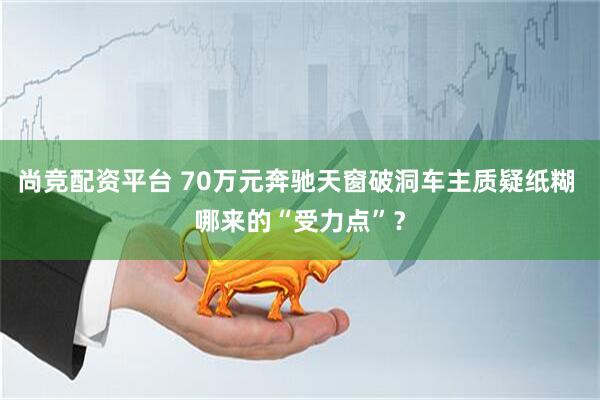 尚竞配资平台 70万元奔驰天窗破洞车主质疑纸糊 哪来的“受力点”？