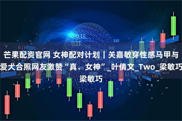 芒果配资官网 女神配对计划｜关嘉敏穿性感马甲与爱犬合照网友激赞“真．女神”_叶倩文_Two_梁敏巧