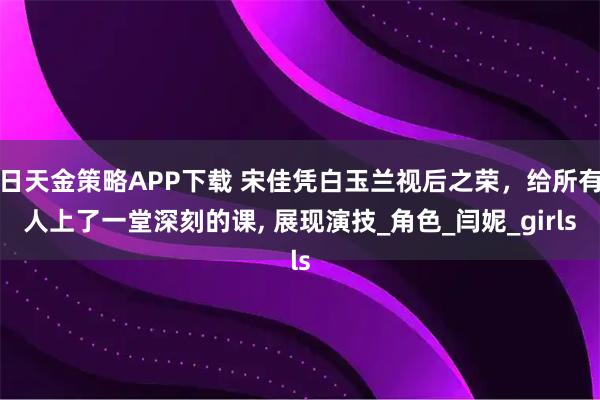 日天金策略APP下载 宋佳凭白玉兰视后之荣，给所有人上了一堂深刻的课, 展现演技_角色_闫妮_girls