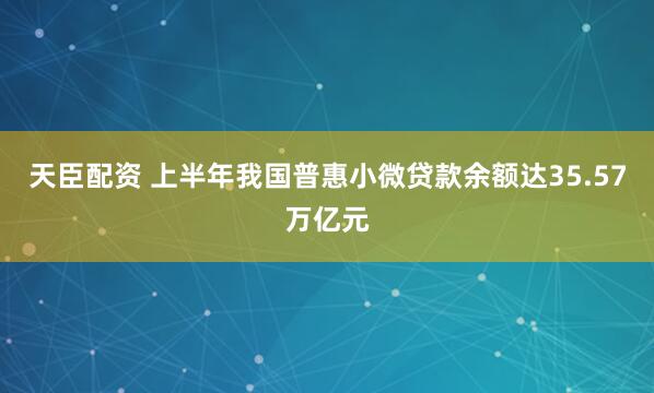 天臣配资 上半年我国普惠小微贷款余额达35.57万亿元