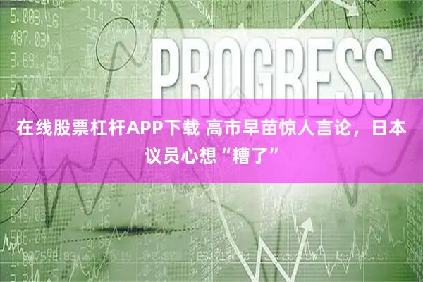 在线股票杠杆APP下载 高市早苗惊人言论，日本议员心想“糟了”