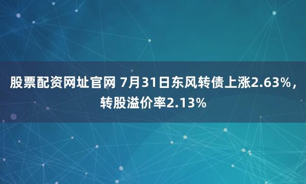 股票配资网址官网 7月31日东风转债上涨2.63%，转股溢价率2.13%