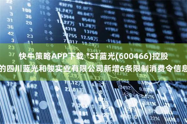 快牛策略APP下载 *ST蓝光(600466)控股的四川蓝光和骏实业有限公司新增6条限制消费令信息