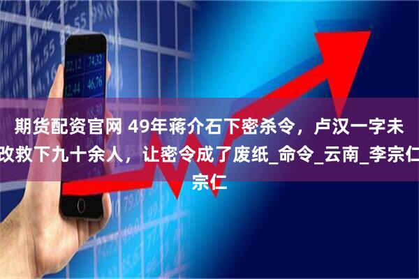 期货配资官网 49年蒋介石下密杀令，卢汉一字未改救下九十余人，让密令成了废纸_命令_云南_李宗仁