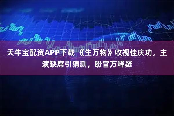 天牛宝配资APP下载 《生万物》收视佳庆功，主演缺席引猜测，盼官方释疑