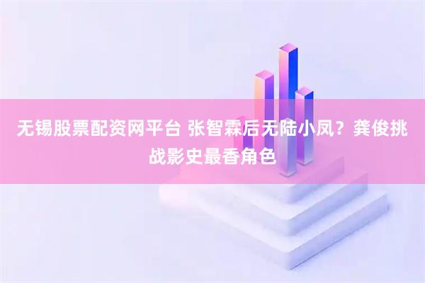 无锡股票配资网平台 张智霖后无陆小凤？龚俊挑战影史最香角色