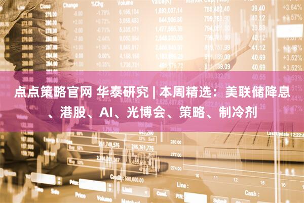 点点策略官网 华泰研究 | 本周精选:美联储降息、港股、AI、光博会、策略、制冷剂