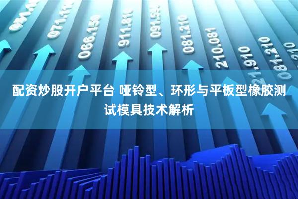 配资炒股开户平台 哑铃型、环形与平板型橡胶测试模具技术解析