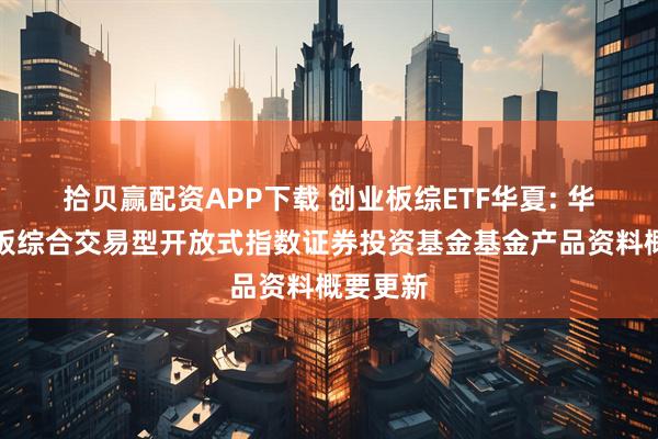 拾贝赢配资APP下载 创业板综ETF华夏: 华夏创业板综合交易型开放式指数证券投资基金基金产品资料概要更新