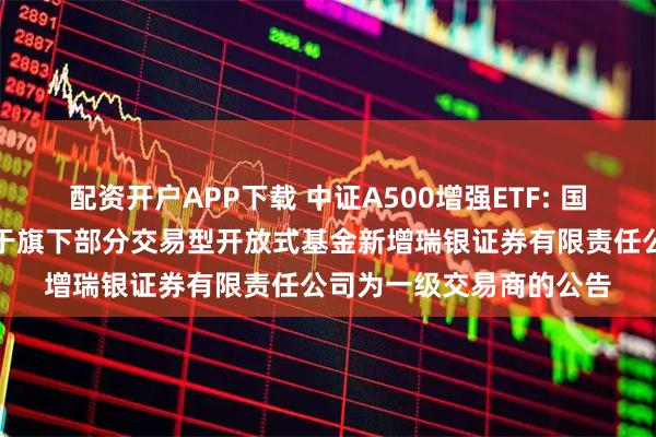 配资开户APP下载 中证A500增强ETF: 国泰基金管理有限公司关于旗下部分交易型开放式基金新增瑞银证券有限责任公司为一级交易商的公告