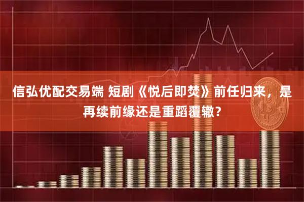 信弘优配交易端 短剧《悦后即焚》前任归来,是再续前缘还是重蹈覆辙?