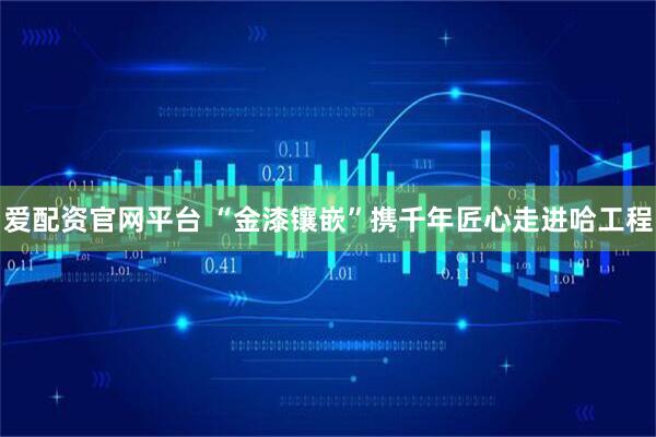 爱配资官网平台 “金漆镶嵌”携千年匠心走进哈工程