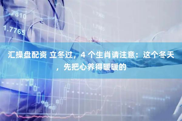 汇操盘配资 立冬过,4 个生肖请注意:这个冬天,先把心养得暖暖的
