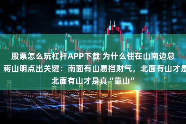 股票怎么玩杠杆APP下载 为什么住在山南边总感觉不顺?蒋山明点出关键:南面有山易挡财气,北面有山才是真“靠山”