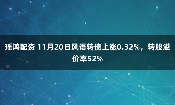 瑶鸿配资 11月20日风语转债上涨0.32%，转股溢价率52%