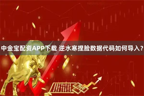 中金宝配资APP下载 逆水寒捏脸数据代码如何导入？