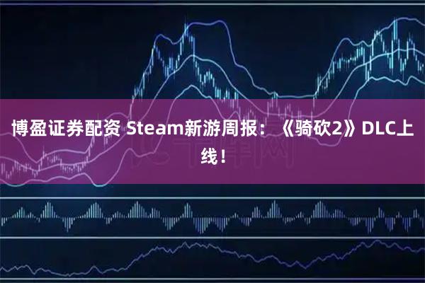 博盈证券配资 Steam新游周报：《骑砍2》DLC上线！