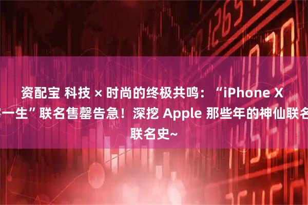 资配宝 科技 × 时尚的终极共鸣:“iPhone X 三宅一生”联名售罄告急!深挖 Apple 那些年的神仙联名史~