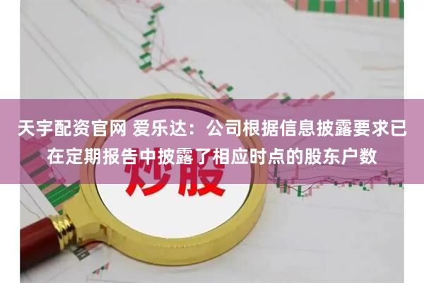 天宇配资官网 爱乐达：公司根据信息披露要求已在定期报告中披露了相应时点的股东户数