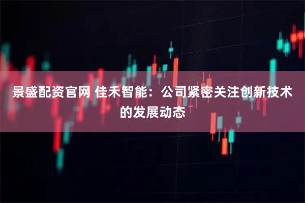 景盛配资官网 佳禾智能：公司紧密关注创新技术的发展动态