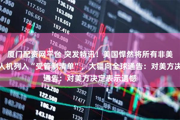 厦门配资网平台 突发特讯！美国悍然将所有非美国制造的无人机列入“受管制清单”，大疆向全球通告：对美方决定表示遗憾