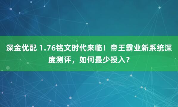 深金优配 1.76铭文时代来临！帝王霸业新系统深度测评，如何最少投入？