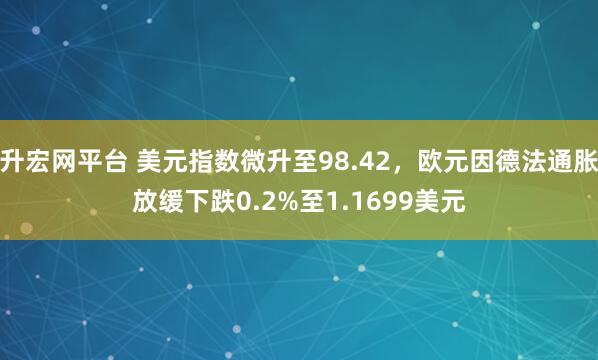 升宏网平台 美元指数微升至98.42,欧元因德法通胀放缓下跌0.2%至1.1699美元
