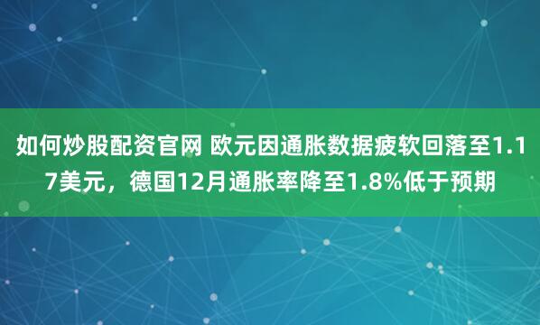 如何炒股配资官网 欧元因通胀数据疲软回落至1.17美元,德国12月通胀率降至1.8%低于预期