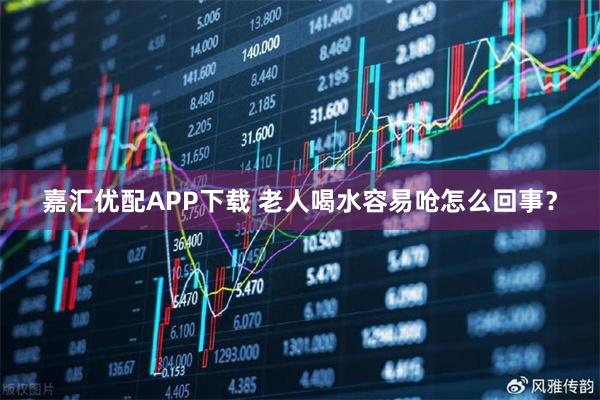 嘉汇优配APP下载 老人喝水容易呛怎么回事？
