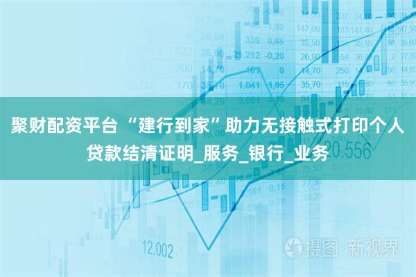 聚财配资平台 “建行到家”助力无接触式打印个人贷款结清证明_服务_银行_业务