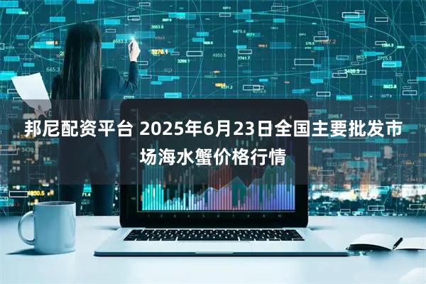 邦尼配资平台 2025年6月23日全国主要批发市场海水蟹价格行情