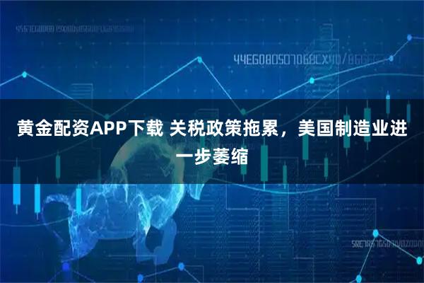 黄金配资APP下载 关税政策拖累，美国制造业进一步萎缩