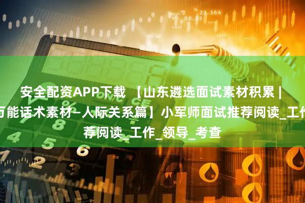 安全配资APP下载 【山东遴选面试素材积累 | 结构化面试万能话术素材—人际关系篇】小军师面试推荐阅读_工作_领导_考查
