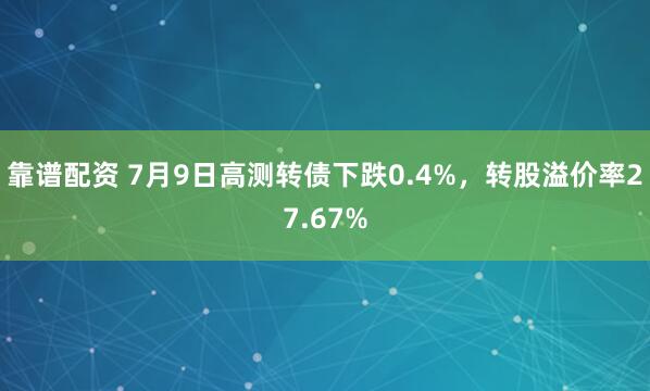 靠谱配资 7月9日高测转债下跌0.4%，转股溢价率27.67%