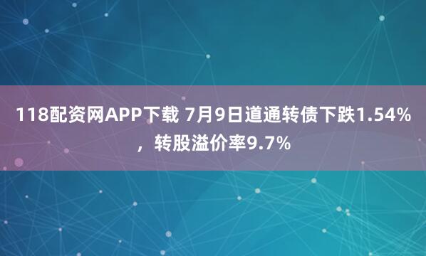 118配资网APP下载 7月9日道通转债下跌1.54%，转股溢价率9.7%