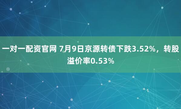 一对一配资官网 7月9日京源转债下跌3.52%，转股溢价率0.53%