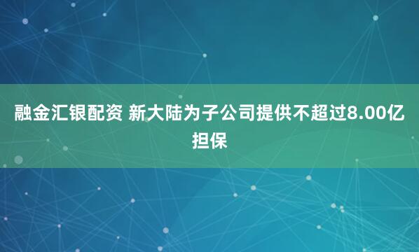 融金汇银配资 新大陆为子公司提供不超过8.00亿担保