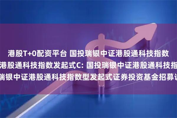 港股T+0配资平台 国投瑞银中证港股通科技指数发起式A,国投瑞银中证港股通科技指数发起式C: 国投瑞银中证港股通科技指数型发起式证券投资基金招募说明书