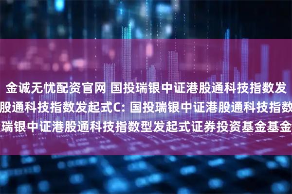 金诚无忧配资官网 国投瑞银中证港股通科技指数发起式A,国投瑞银中证港股通科技指数发起式C: 国投瑞银中证港股通科技指数型发起式证券投资基金基金合同