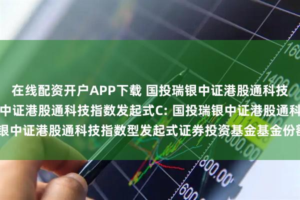 在线配资开户APP下载 国投瑞银中证港股通科技指数发起式A,国投瑞银中证港股通科技指数发起式C: 国投瑞银中证港股通科技指数型发起式证券投资基金基金份额发售公告