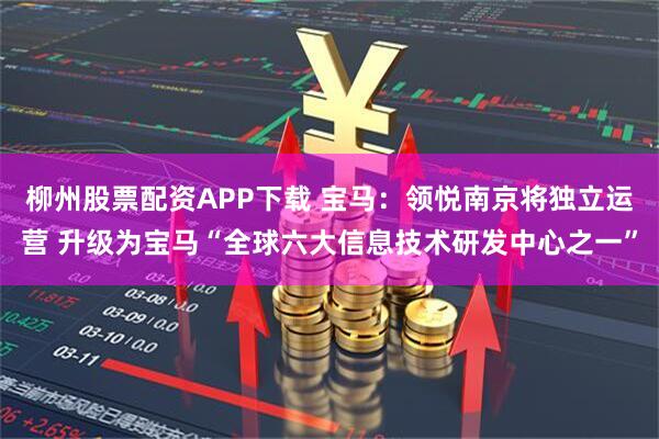 柳州股票配资APP下载 宝马：领悦南京将独立运营 升级为宝马“全球六大信息技术研发中心之一”