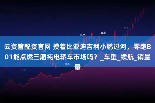 云资管配资官网 摸着比亚迪吉利小鹏过河，零跑B01能点燃三厢纯电轿车市场吗？_车型_续航_销量
