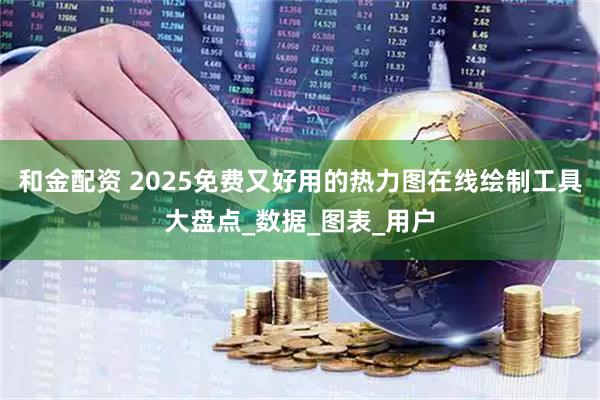 和金配资 2025免费又好用的热力图在线绘制工具大盘点_数据_图表_用户