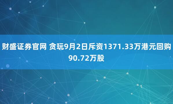 财盛证券官网 贪玩9月2日斥资1371.33万港元回购90.72万股